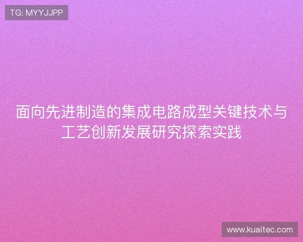 面向先进制造的集成电路成型关键技术与工艺创新发展研究探索实践